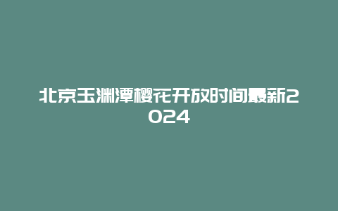 北京玉渊潭樱花开放时间最新2024