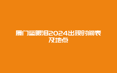 厦门蓝眼泪2024出现时间表及地点