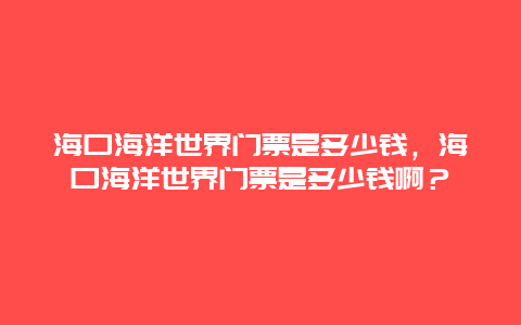 海口海洋世界门票是多少钱，海口海洋世界门票是多少钱啊？