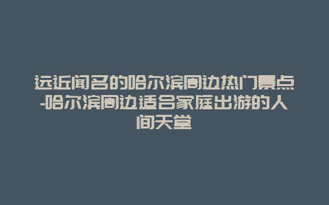 远近闻名的哈尔滨周边热门景点-哈尔滨周边适合家庭出游的人间天堂