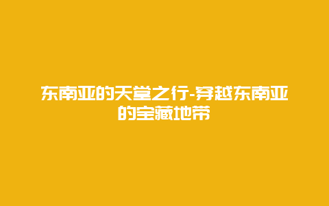 东南亚的天堂之行-穿越东南亚的宝藏地带