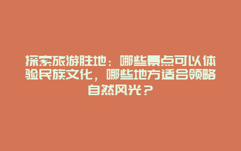 探索旅游胜地：哪些景点可以体验民族文化，哪些地方适合领略自然风光？