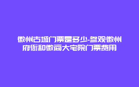 徽州古城门票是多少-参观徽州府衙和徽商大宅院门票费用