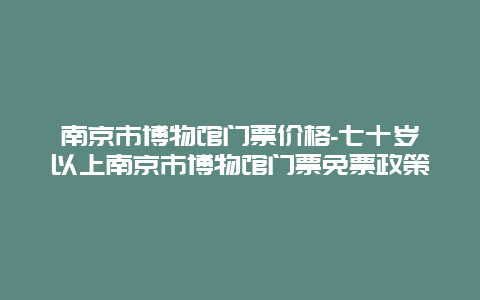 南京市博物馆门票价格-七十岁以上南京市博物馆门票免票政策