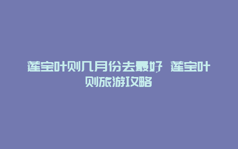 莲宝叶则几月份去最好 莲宝叶则旅游攻略