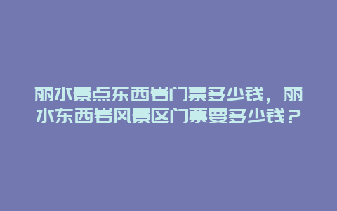 丽水景点东西岩门票多少钱，丽水东西岩风景区门票要多少钱？