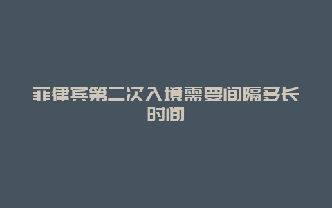 菲律宾第二次入境需要间隔多长时间