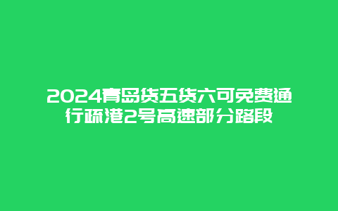 2024青岛货五货六可免费通行疏港2号高速部分路段