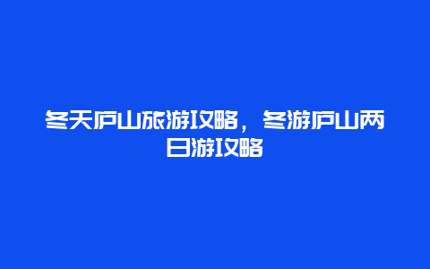 冬天庐山旅游攻略，冬游庐山两日游攻略