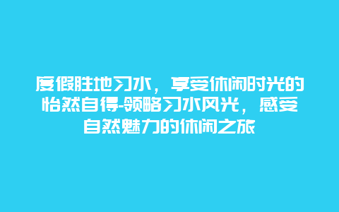 度假胜地习水，享受休闲时光的怡然自得-领略习水风光，感受自然魅力的休闲之旅