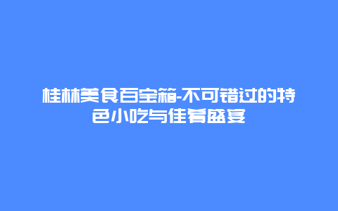 桂林美食百宝箱-不可错过的特色小吃与佳肴盛宴