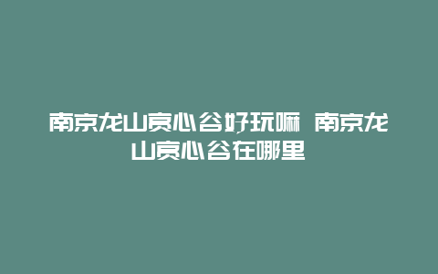 南京龙山赏心谷好玩嘛 南京龙山赏心谷在哪里