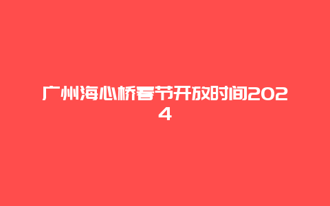 广州海心桥春节开放时间2024