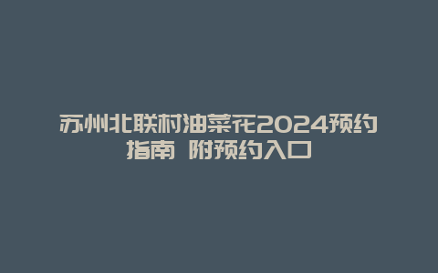 苏州北联村油菜花2024预约指南 附预约入口