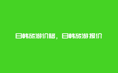 日韩旅游价格，日韩旅游报价