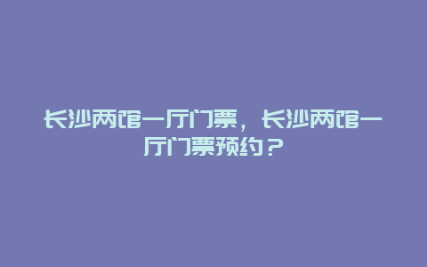 长沙两馆一厅门票，长沙两馆一厅门票预约？