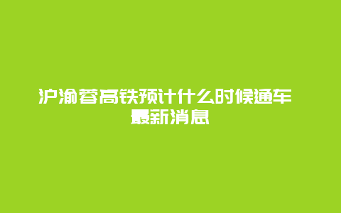 沪渝蓉高铁预计什么时候通车 最新消息