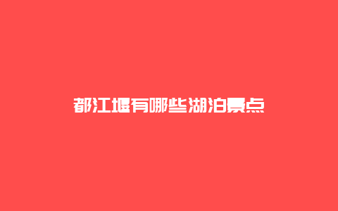 都江堰有哪些湖泊景点