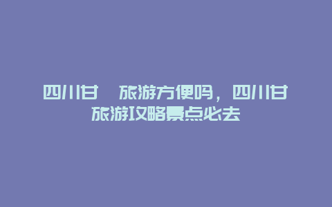 四川甘孜旅游方便吗，四川甘孜旅游攻略景点必去