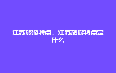 江苏旅游特点，江苏旅游特点是什么