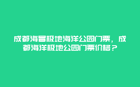 成都海冒极地海洋公园门票，成都海洋极地公园门票价格？