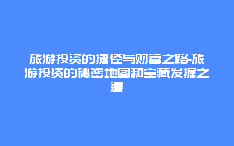 旅游投资的捷径与财富之路-旅游投资的秘密地图和宝藏发掘之道