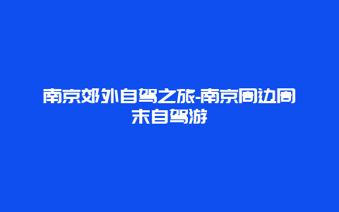 南京郊外自驾之旅-南京周边周末自驾游