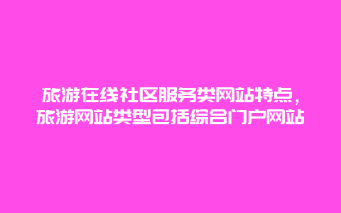 旅游在线社区服务类网站特点，旅游网站类型包括综合门户网站