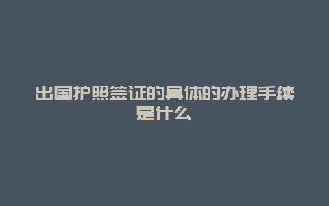 出国护照签证的具体的办理手续是什么