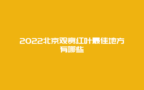 2022北京观赏红叶最佳地方有哪些