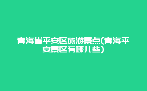 青海省平安区旅游景点(青海平安景区有哪儿些)