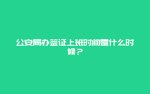 公安局办签证上班时间是什么时候？