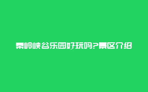 秦岭峡谷乐园好玩吗?景区介绍