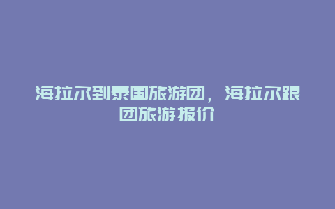 海拉尔到泰国旅游团，海拉尔跟团旅游报价