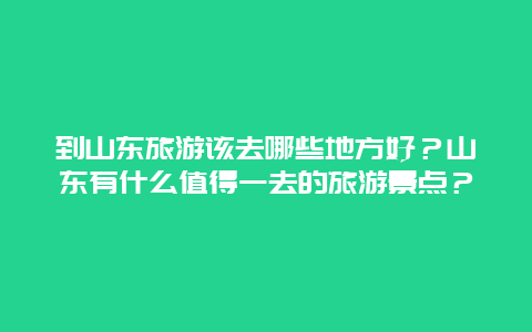 到山东旅游该去哪些地方好？山东有什么值得一去的旅游景点？