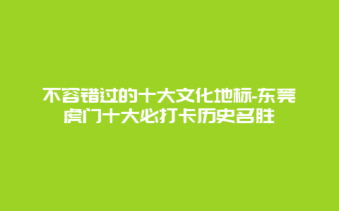 不容错过的十大文化地标-东莞虎门十大必打卡历史名胜