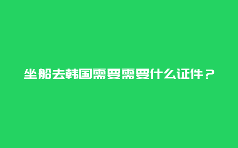 坐船去韩国需要需要什么证件？