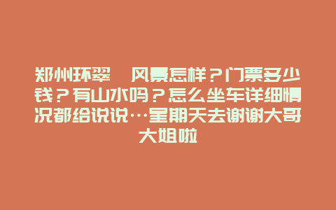 郑州环翠峪风景怎样？门票多少钱？有山水吗？怎么坐车详细情况都给说说…星期天去谢谢大哥大姐啦