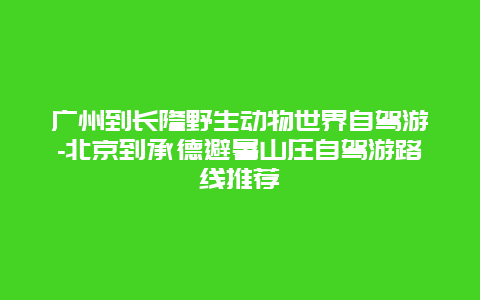 广州到长隆野生动物世界自驾游-北京到承德避暑山庄自驾游路线推荐