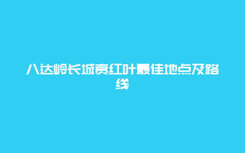 八达岭长城赏红叶最佳地点及路线