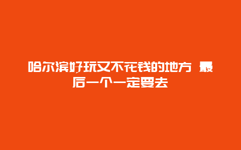 哈尔滨好玩又不花钱的地方 最后一个一定要去