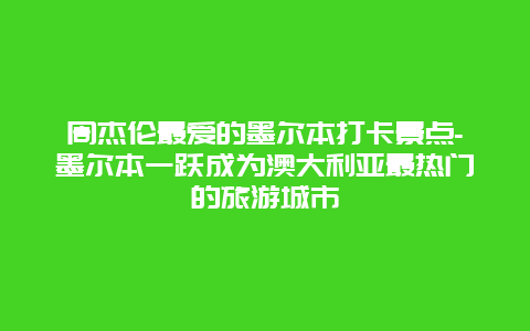 周杰伦最爱的墨尔本打卡景点-墨尔本一跃成为澳大利亚最热门的旅游城市