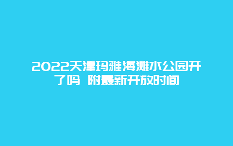 2022天津玛雅海滩水公园开了吗 附最新开放时间