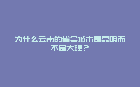 为什么云南的省会城市是昆明而不是大理？