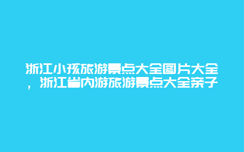 浙江小孩旅游景点大全图片大全，浙江省内游旅游景点大全亲子