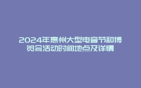 2024年惠州大型电音节和博览会活动时间地点及详情