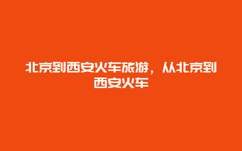 北京到西安火车旅游，从北京到西安火车