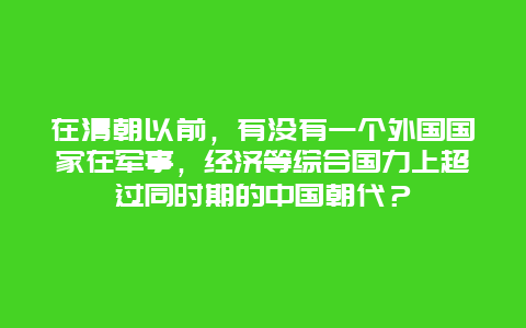 在清朝以前，有没有一个外国国家在军事，经济等综合国力上超过同时期的中国朝代？