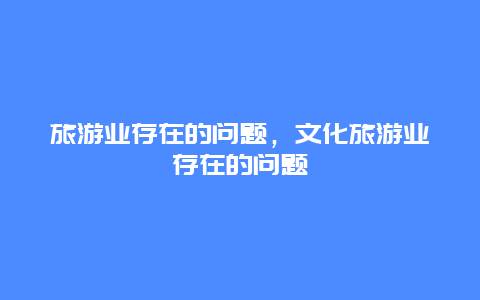 旅游业存在的问题，文化旅游业存在的问题