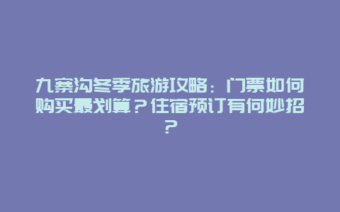 九寨沟冬季旅游攻略：门票如何购买最划算？住宿预订有何妙招？